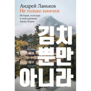 Ланьков Андрей " Не только кимчхи: История, культура и повседневная жизнь Кореи"