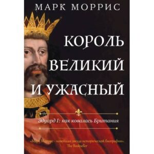 Моррис Марк. "Король великий и ужасный". Эдуард I: как ковалась Британия