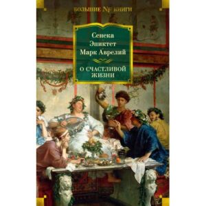 Эпиктет (соавтор), Сенека Луций Анней, Марк Аврелий Антонин "О счастливой жизни"